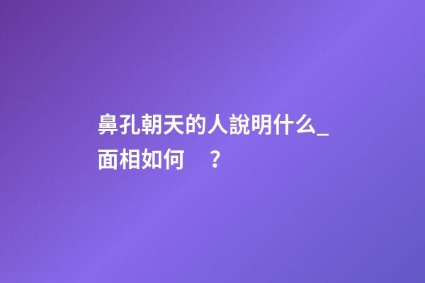 鼻孔朝天的人說明什么_面相如何？